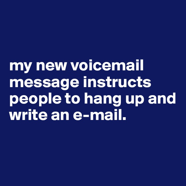 


my new voicemail message instructs people to hang up and write an e-mail. 


