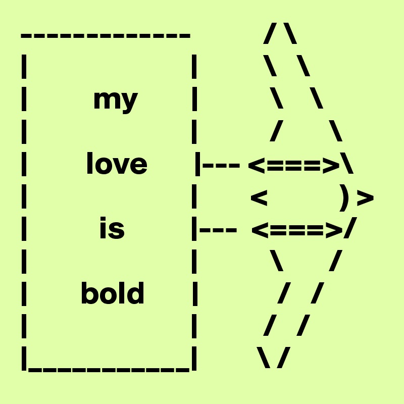 -------------           / \
|                         |          \   \
|          my        |           \    \
|                         |           /       \
|         love       |--- <===>\
|                         |        <           ) >
|           is          |---  <===>/
|                         |           \       /
|        bold       |            /   /
|                         |          /   /
|___________|         \ /