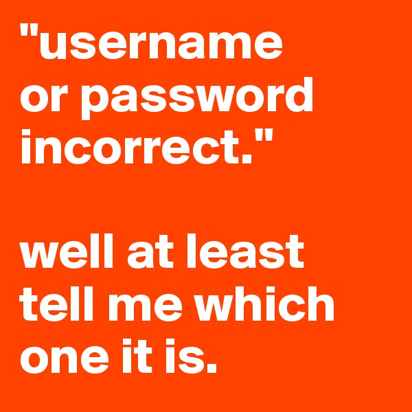 "username 
or password incorrect."

well at least 
tell me which one it is.