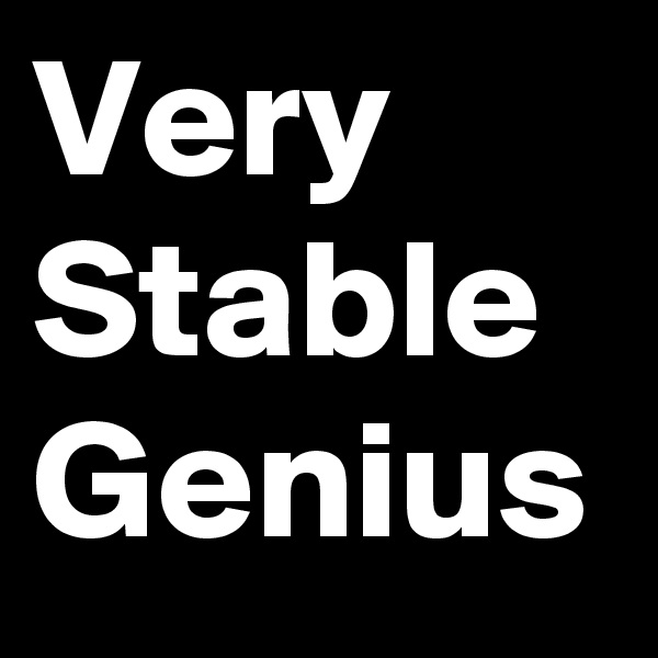 Very
Stable
Genius