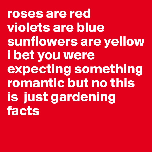 roses are red
violets are blue
sunflowers are yellow
i bet you were expecting something romantic but no this is  just gardening facts
