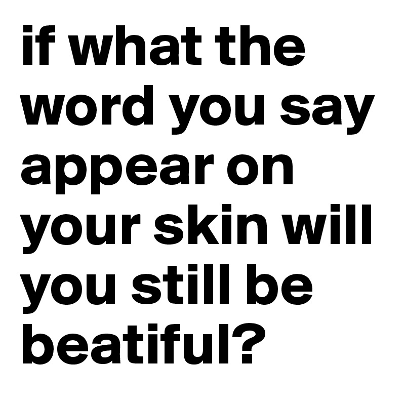 if what the word you say appear on your skin will you still be beatiful?