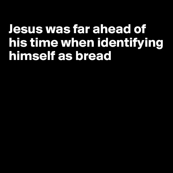
Jesus was far ahead of his time when identifying himself as bread






