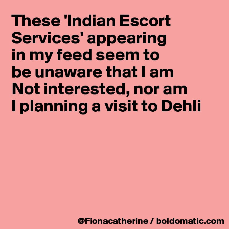 These 'Indian Escort 
Services' appearing
in my feed seem to
be unaware that I am
Not interested, nor am
I planning a visit to Dehli





