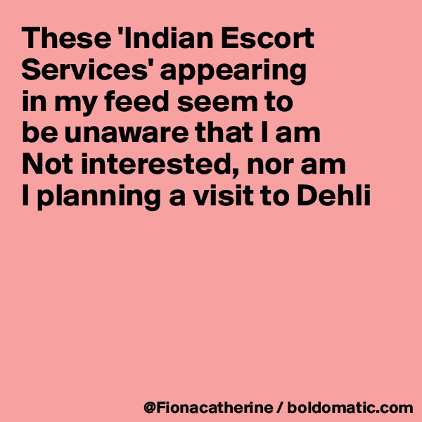 These 'Indian Escort 
Services' appearing
in my feed seem to
be unaware that I am
Not interested, nor am
I planning a visit to Dehli





