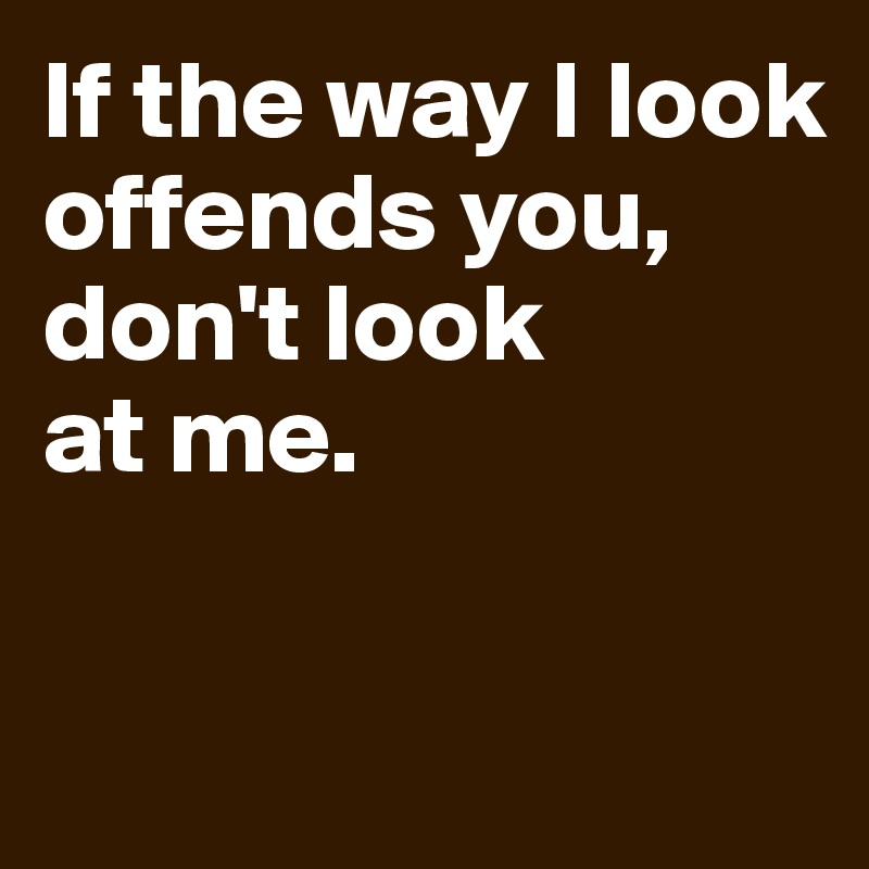 If the way I look offends you,
don't look 
at me.

