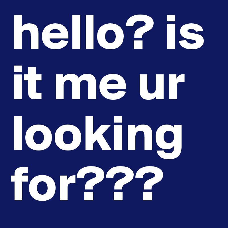hello? is it me ur looking for???