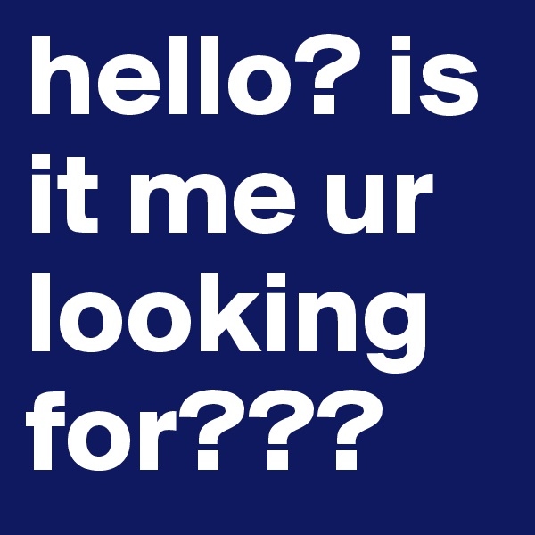 hello? is it me ur looking for???