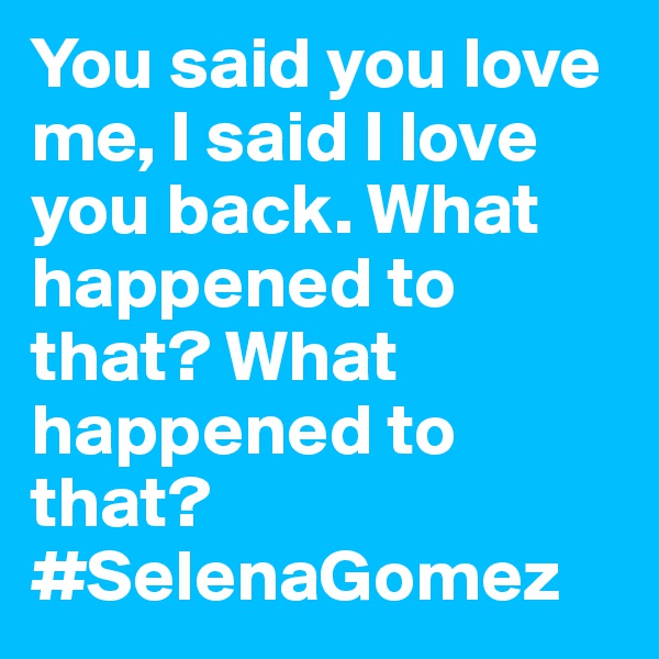 You said you love me, I said I love you back. What happened to that? What happened to that? #SelenaGomez