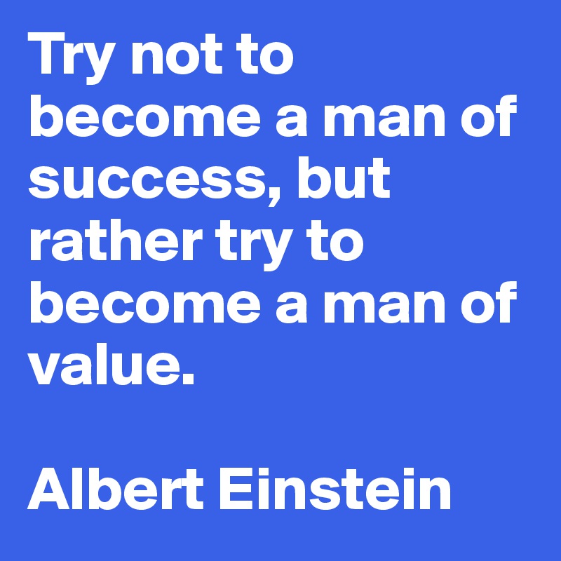 Try not to become a man of success, but rather try to become a man of value.

Albert Einstein