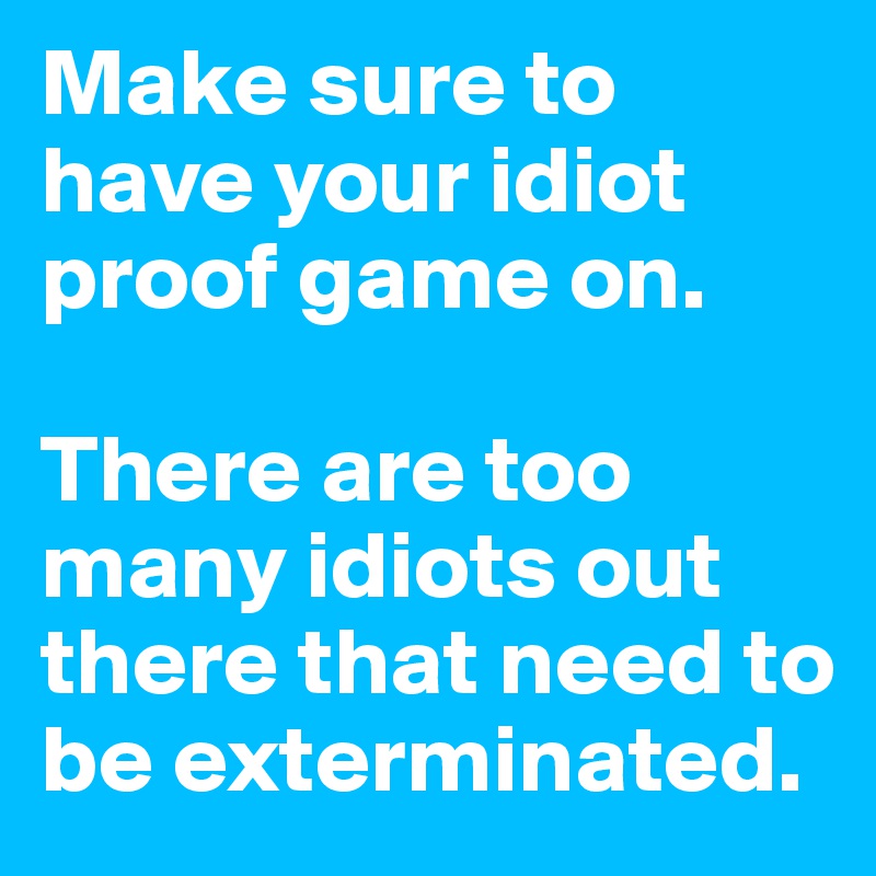 Make sure to have your idiot proof game on. 

There are too many idiots out there that need to be exterminated.