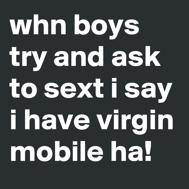 whn boys try and ask to sext i say i have virgin mobile ha!