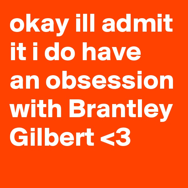 okay ill admit it i do have an obsession with Brantley Gilbert <3