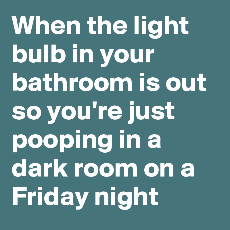 When the light bulb in your bathroom is out so you're just pooping in a dark room on a Friday night