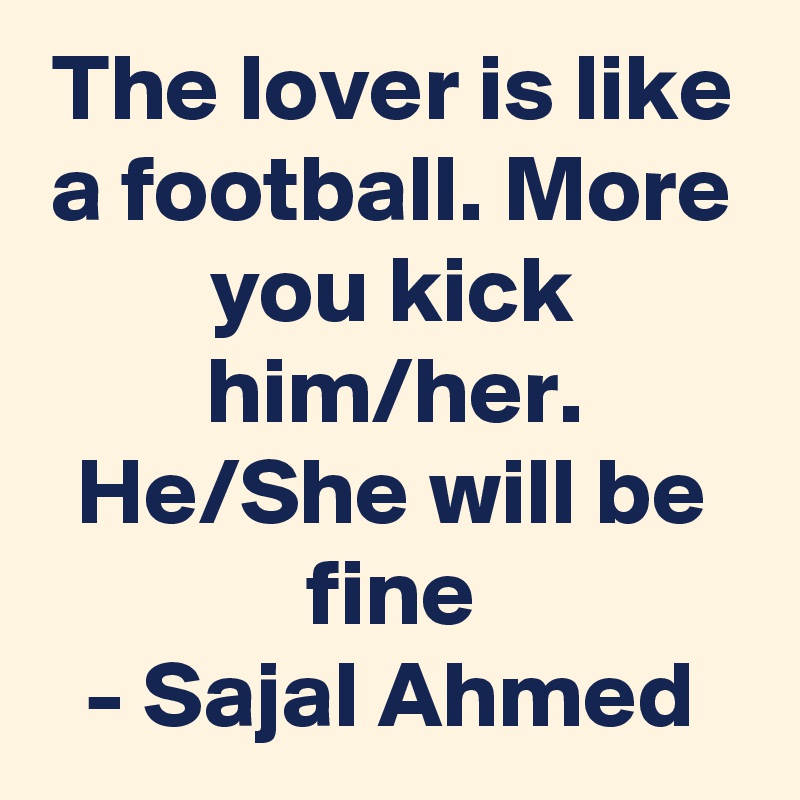 The lover is like a football. More you kick him/her. He/She will be fine
- Sajal Ahmed
