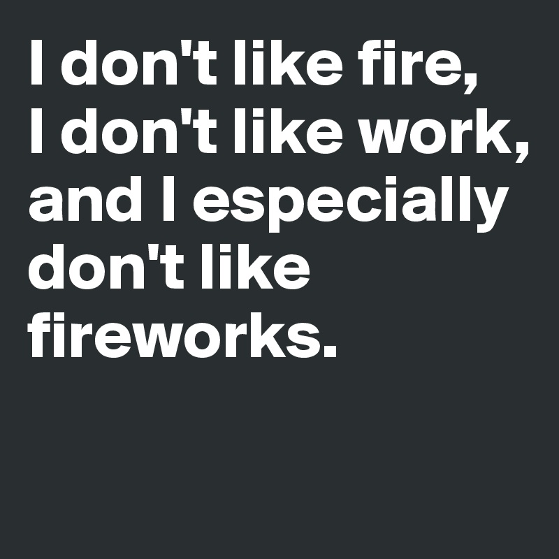 I don't like fire,
I don't like work, 
and I especially 
don't like fireworks.

