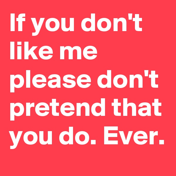 If you don't like me please don't pretend that you do. Ever.