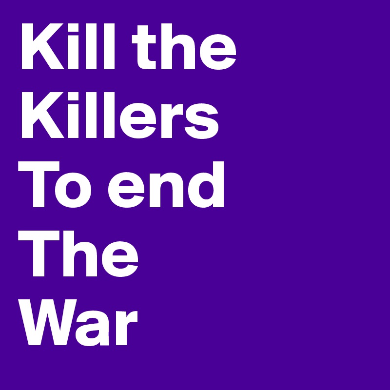 Kill the
Killers
To end
The 
War 