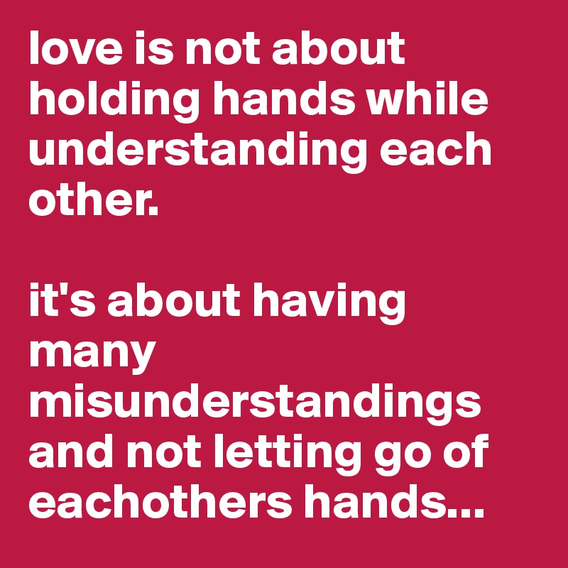 love is not about holding hands while understanding each other.

it's about having many misunderstandings and not letting go of eachothers hands...
