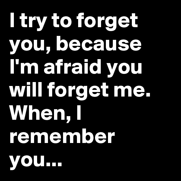 I try to forget you, because I'm afraid you will forget me. When, I remember you...