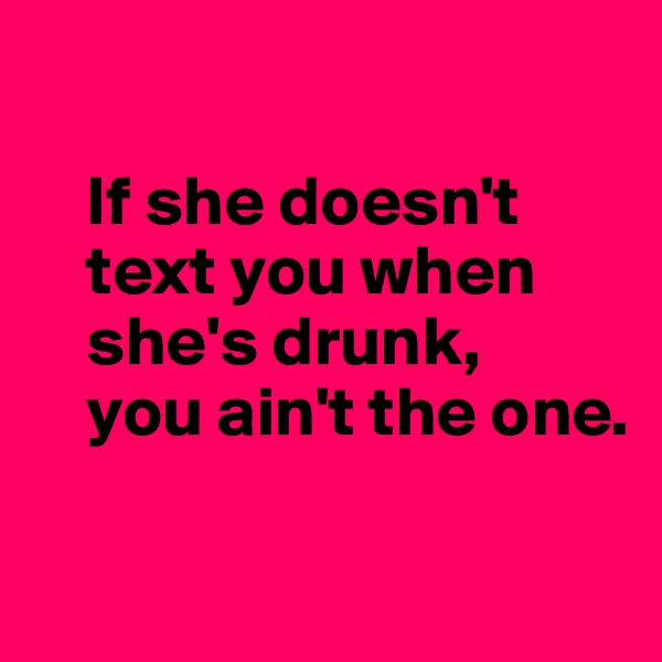 

    If she doesn't     
    text you when 
    she's drunk, 
    you ain't the one.

