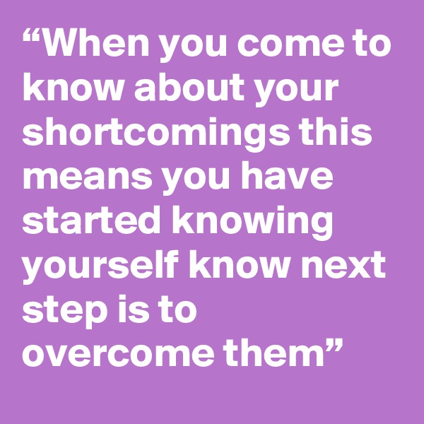 “When you come to know about your shortcomings this means you have started knowing yourself know next step is to overcome them”