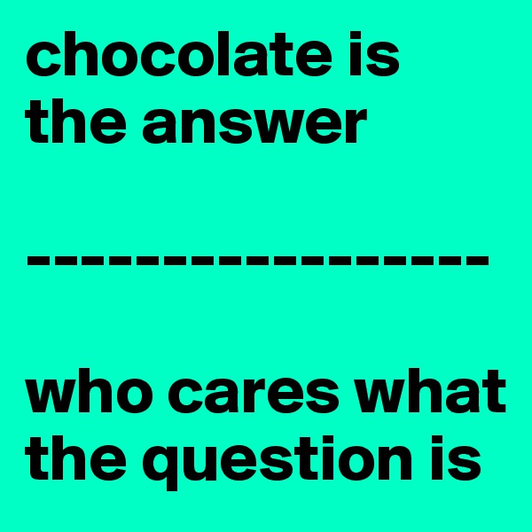 chocolate is the answer

-----------------

who cares what the question is