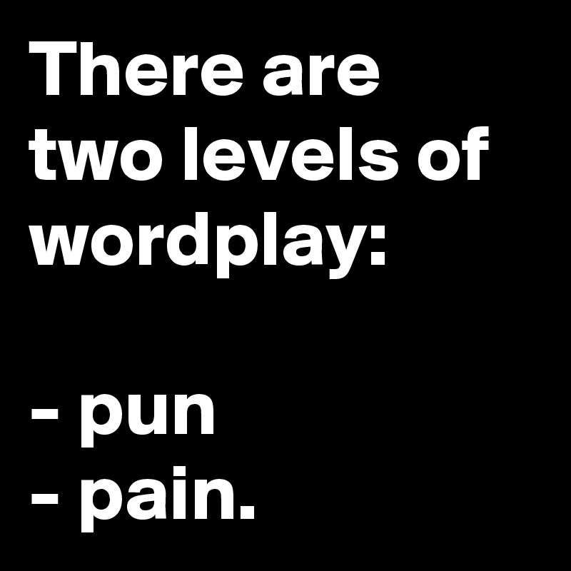 There are two levels of wordplay: 

- pun
- pain.