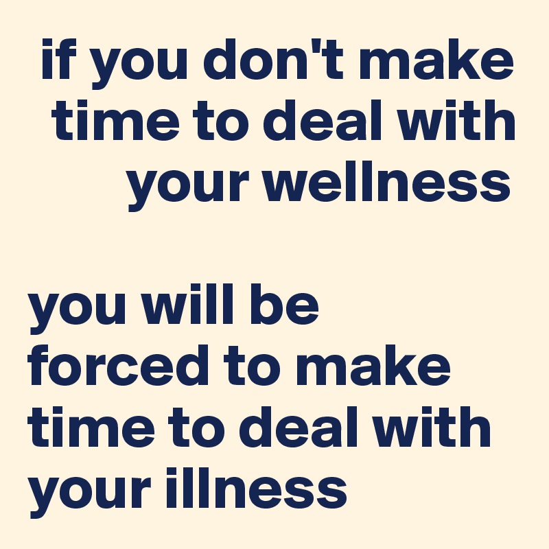  if you don't make 
  time to deal with 
        your wellness

you will be 
forced to make time to deal with your illness