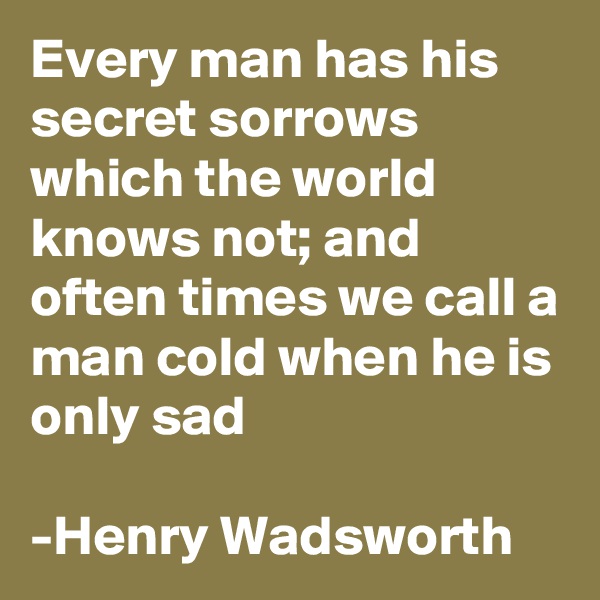 Every man has his secret sorrows which the world knows not; and often times we call a man cold when he is only sad

-Henry Wadsworth 
