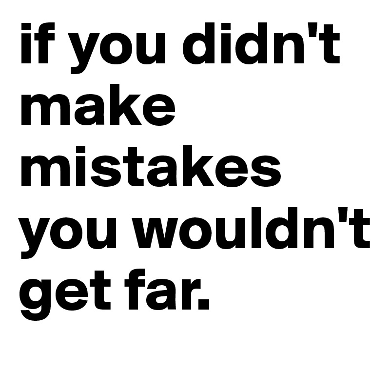 if you didn't make mistakes you wouldn't get far.