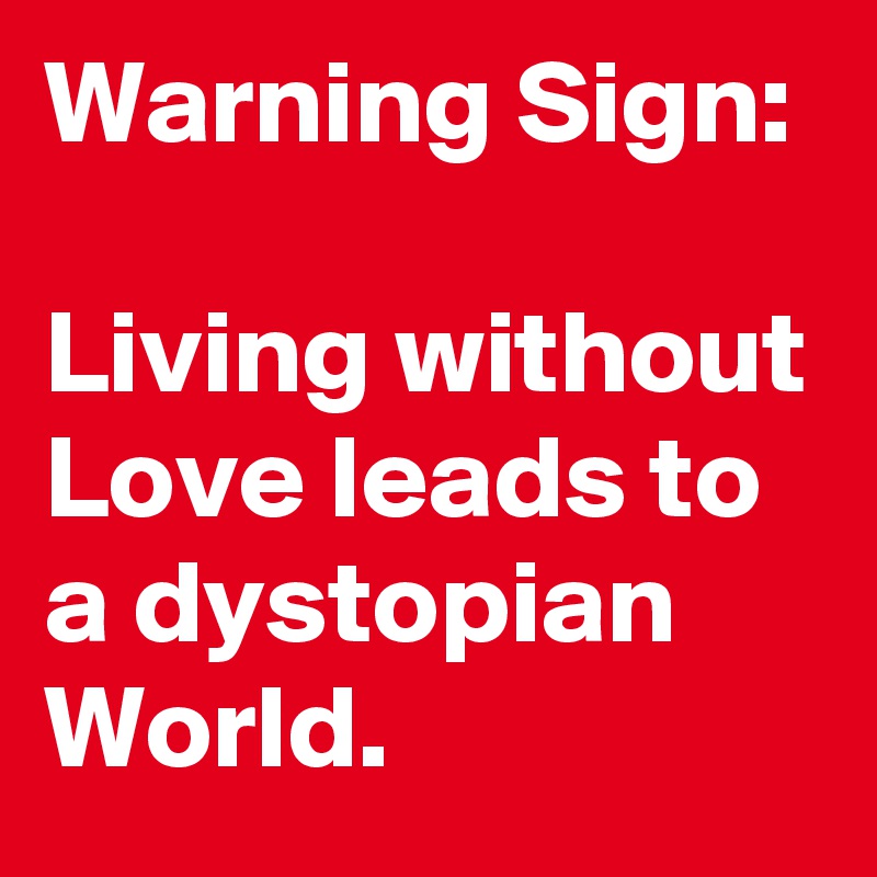 Warning Sign:

Living without Love leads to a dystopian World.