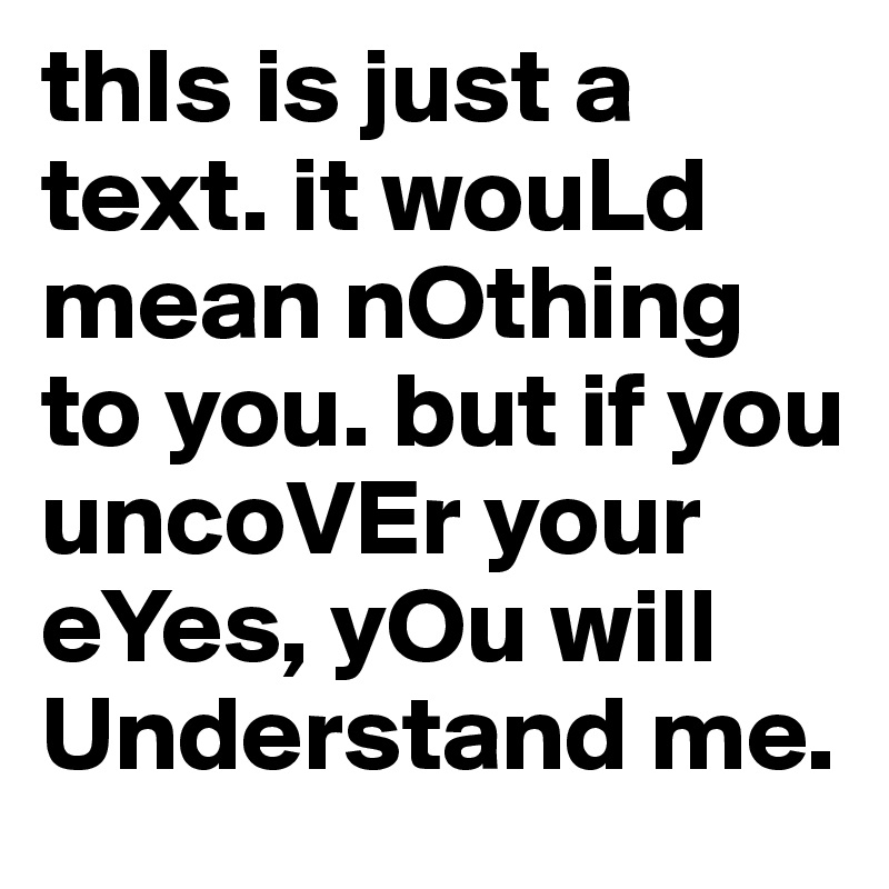 thIs is just a text. it wouLd mean nOthing to you. but if you uncoVEr your eYes, yOu will Understand me.