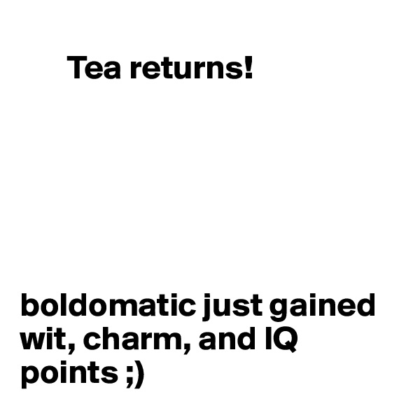        
       Tea returns!






boldomatic just gained wit, charm, and IQ points ;)