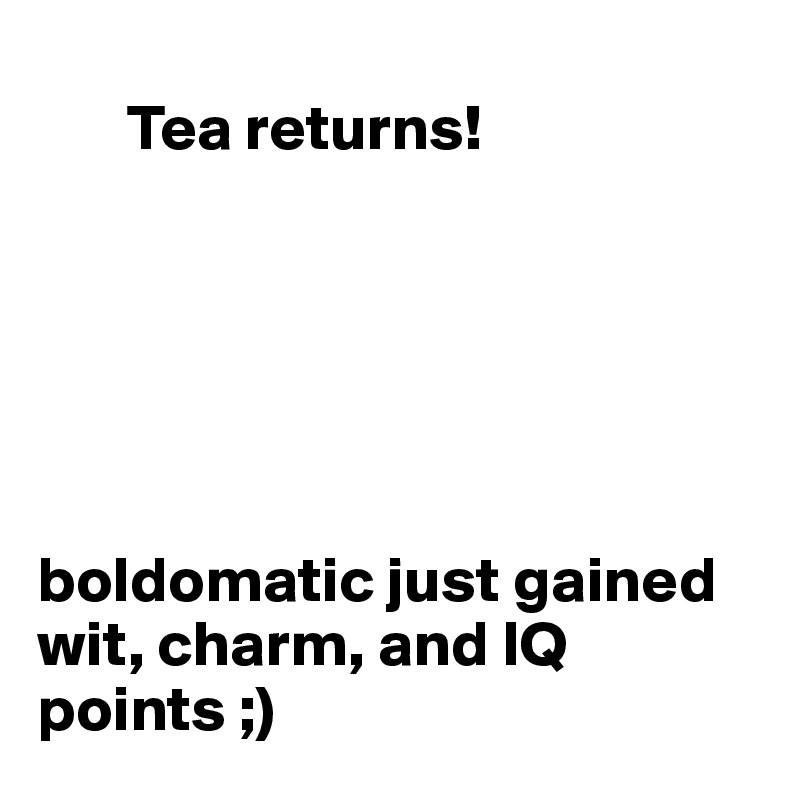        
       Tea returns!






boldomatic just gained wit, charm, and IQ points ;)