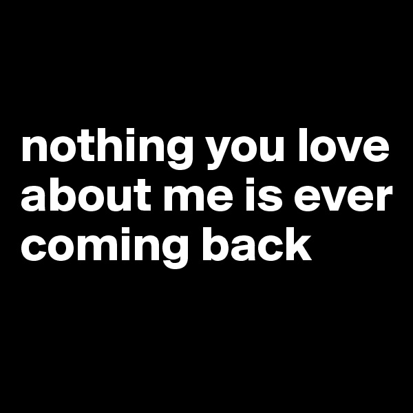 

nothing you love about me is ever coming back

