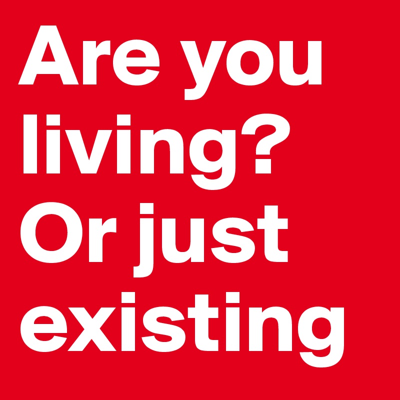 Are you
living?
Or just
existing