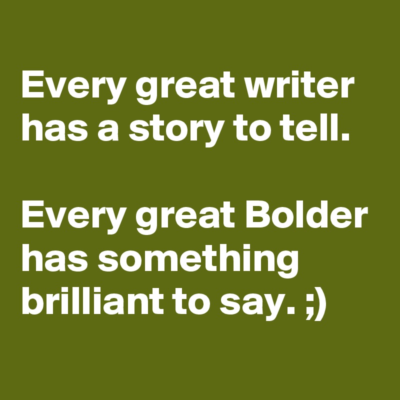 
Every great writer has a story to tell.

Every great Bolder has something brilliant to say. ;)
