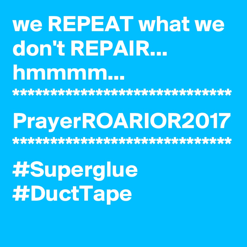 we REPEAT what we don't REPAIR...
hmmmm...
*****************************
PrayerROARIOR2017
*****************************
#Superglue
#DuctTape