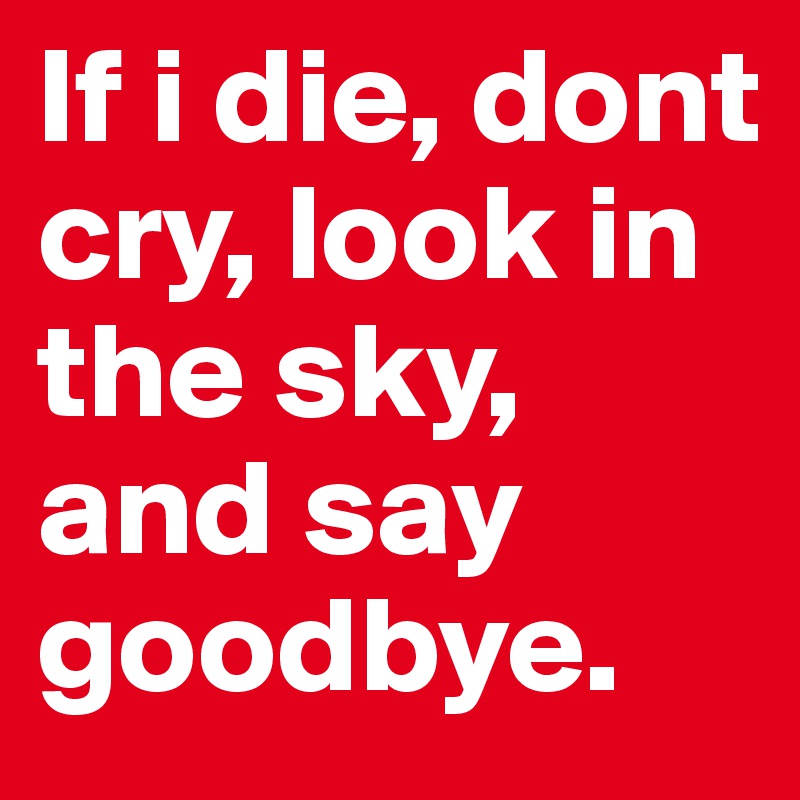 If i die, dont cry, look in the sky, and say goodbye.