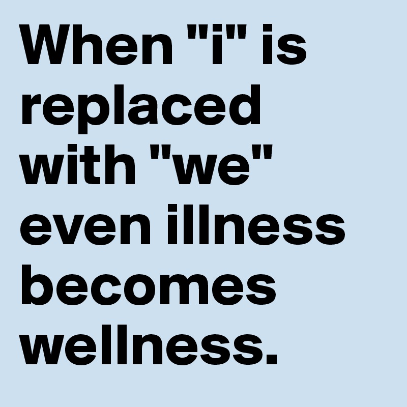 When "i" is replaced with "we" even illness becomes wellness.