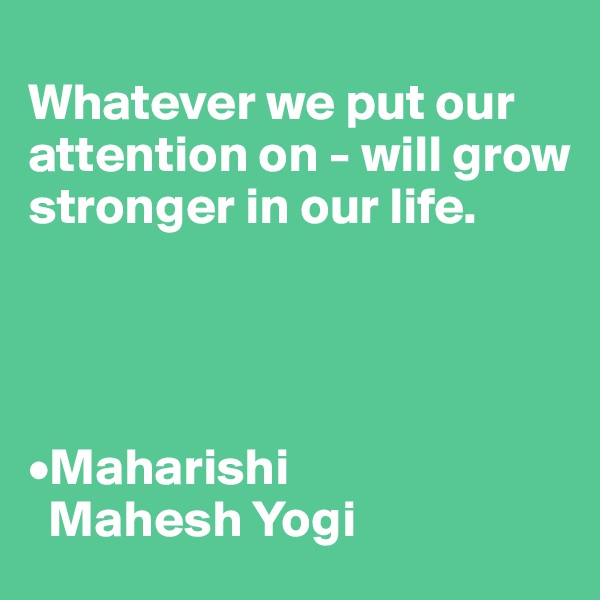 
Whatever we put our attention on - will grow stronger in our life.




•Maharishi 
  Mahesh Yogi