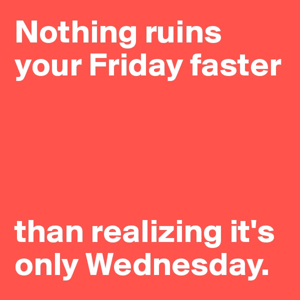 Nothing ruins your Friday faster




than realizing it's only Wednesday.