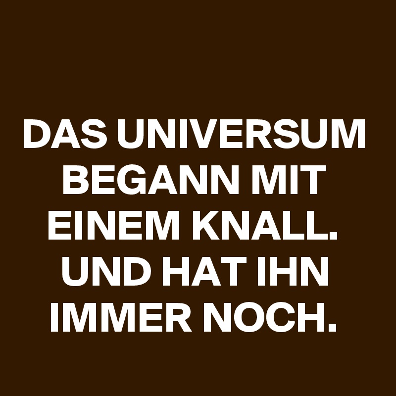 

DAS UNIVERSUM BEGANN MIT EINEM KNALL. UND HAT IHN IMMER NOCH.