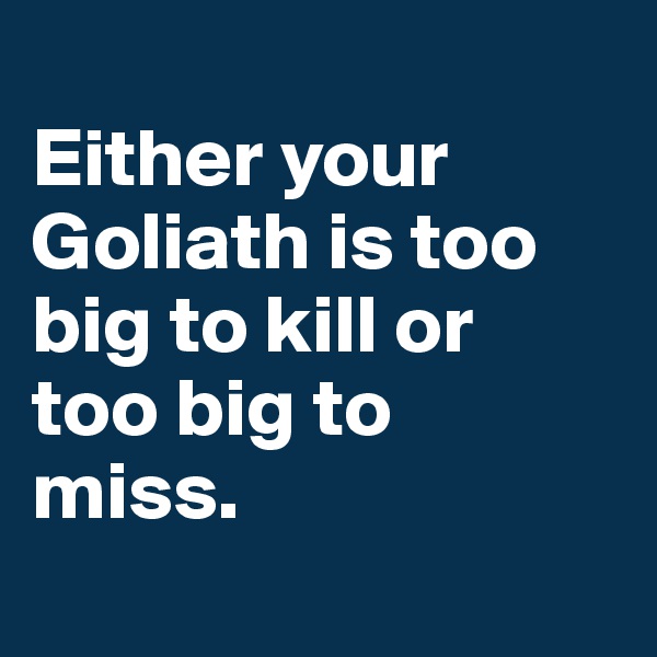 
Either your Goliath is too big to kill or 
too big to 
miss.
