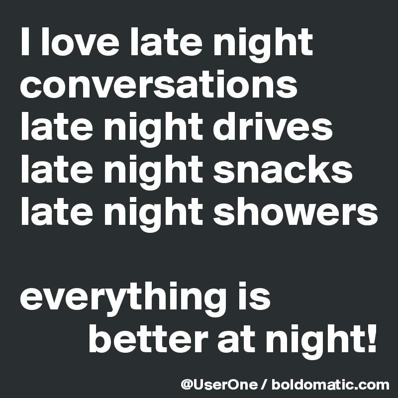 I love late night conversations late night drives late night snacks late night showers

everything is
        better at night!