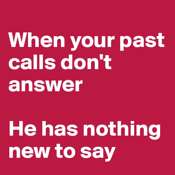 
When your past calls don't answer

He has nothing new to say