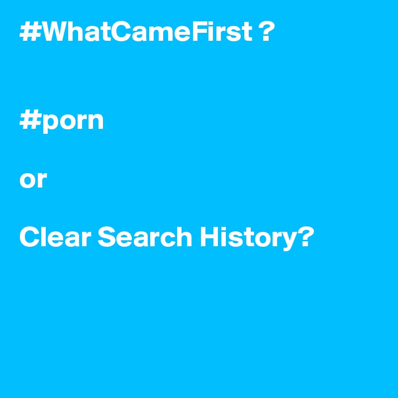 #WhatCameFirst ?


#porn 

or 

Clear Search History?



