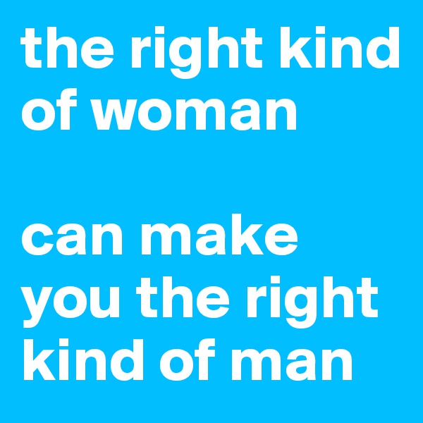 the right kind of woman 

can make you the right kind of man