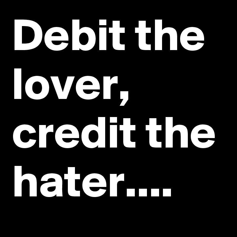 Debit the lover,
credit the hater....